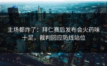 主场都炸了：拜仁赛后发布会火药味十足，裁判回应防线站位