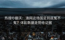 热搜吵翻天：澳网这场国足到底冤不冤？体彩数据走势给证据