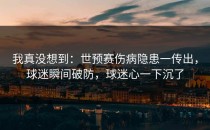 我真没想到：世预赛伤病隐患一传出，球迷瞬间破防，球迷心一下沉了