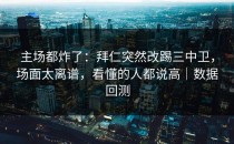 主场都炸了：拜仁突然改踢三中卫，场面太离谱，看懂的人都说高｜数据回测