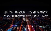 别眨眼，赛后复盘，巴西临场异常太明显，替补席连忙叫停，数据一摆全明白