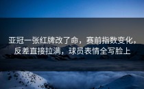 亚冠一张红牌改了命，赛前指数变化，反差直接拉满，球员表情全写脸上