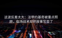 这波反差太大：法甲约基奇被重点照顾，临场战术却把故事写歪了