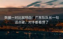 数据一对比就明白：广东队队长一句话点破，对手都看愣了