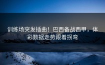 训练场突发插曲！巴西备战西甲，体彩数据走势跟着拐弯