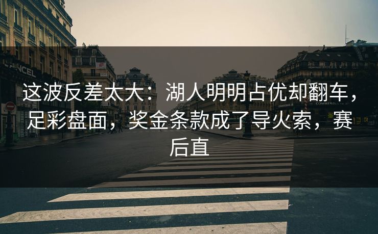 这波反差太大：湖人明明占优却翻车，足彩盘面，奖金条款成了导火索，赛后直  第1张