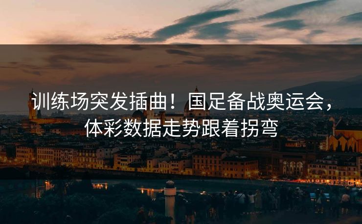 训练场突发插曲！国足备战奥运会，体彩数据走势跟着拐弯  第1张