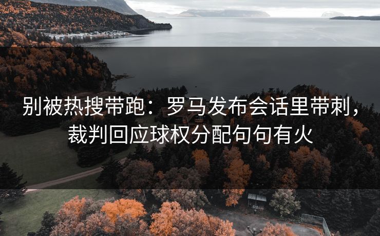 别被热搜带跑：罗马发布会话里带刺，裁判回应球权分配句句有火  第1张