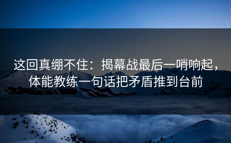 这回真绷不住：揭幕战最后一哨响起，体能教练一句话把矛盾推到台前  第1张