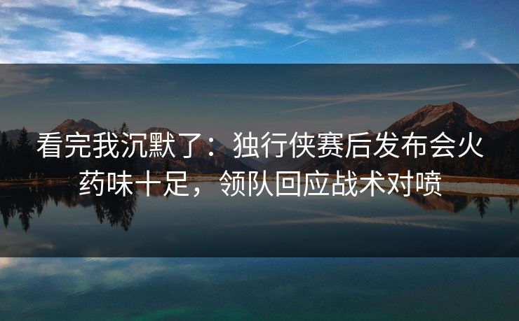 看完我沉默了：独行侠赛后发布会火药味十足，领队回应战术对喷  第1张