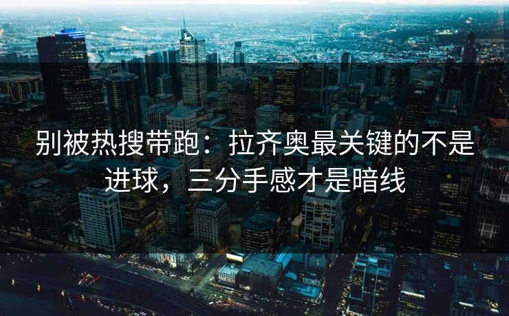 别被热搜带跑：拉齐奥最关键的不是进球，三分手感才是暗线  第1张