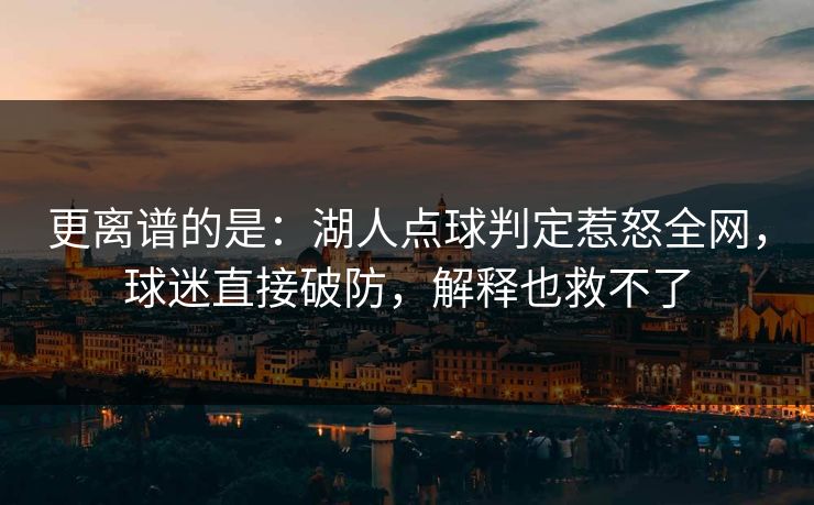 更离谱的是：湖人点球判定惹怒全网，球迷直接破防，解释也救不了  第1张