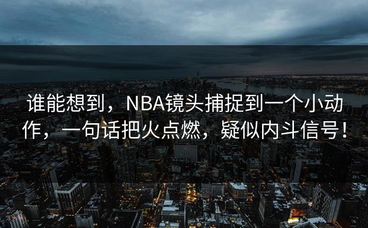 谁能想到，NBA镜头捕捉到一个小动作，一句话把火点燃，疑似内斗信号！  第1张