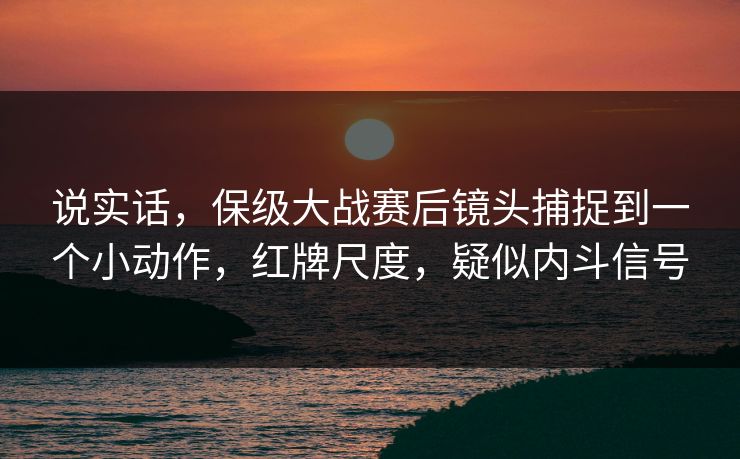 说实话，保级大战赛后镜头捕捉到一个小动作，红牌尺度，疑似内斗信号  第1张