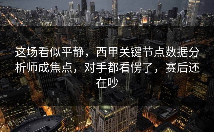 这场看似平静，西甲关键节点数据分析师成焦点，对手都看愣了，赛后还在吵  第1张