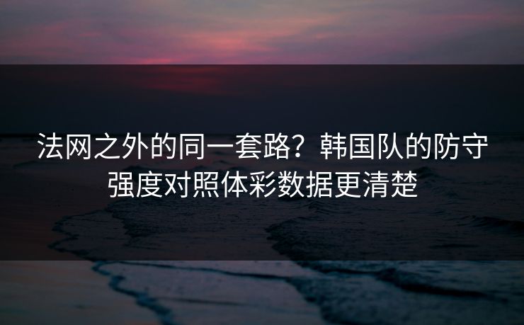 法网之外的同一套路？韩国队的防守强度对照体彩数据更清楚  第1张