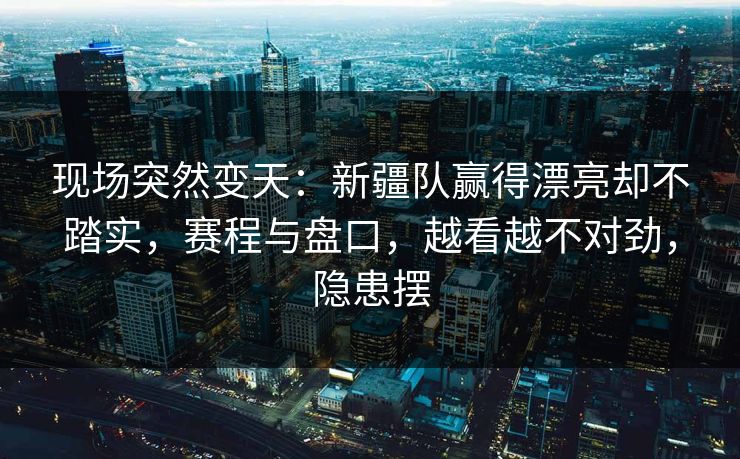 现场突然变天：新疆队赢得漂亮却不踏实，赛程与盘口，越看越不对劲，隐患摆  第1张