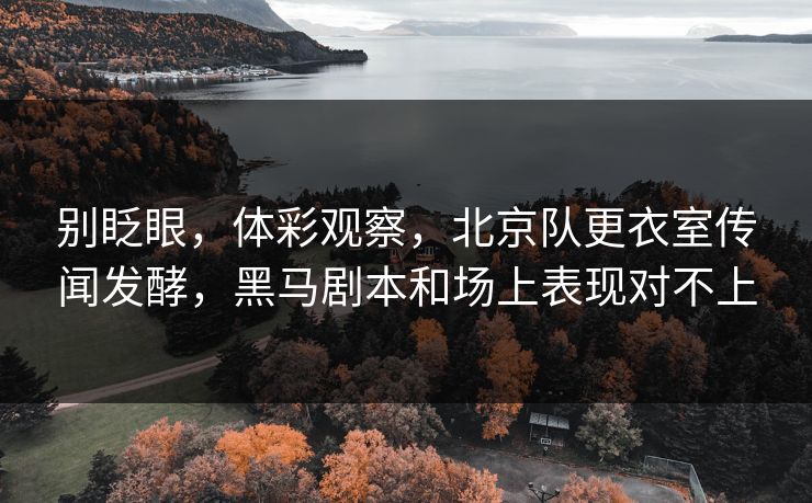 别眨眼，体彩观察，北京队更衣室传闻发酵，黑马剧本和场上表现对不上  第1张