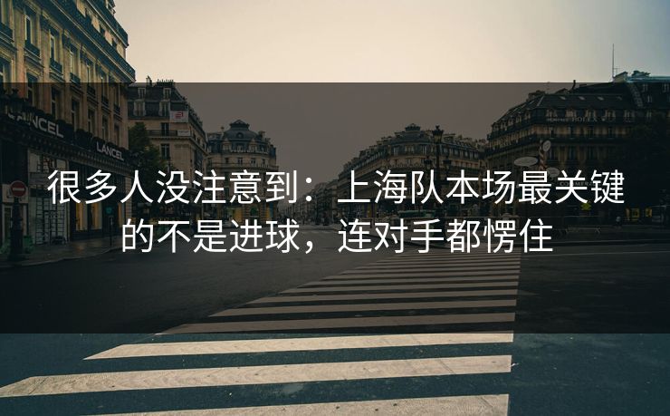 很多人没注意到：上海队本场最关键的不是进球，连对手都愣住  第1张
