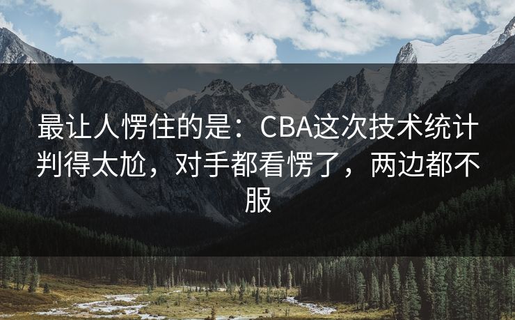 最让人愣住的是：CBA这次技术统计判得太尬，对手都看愣了，两边都不服  第1张