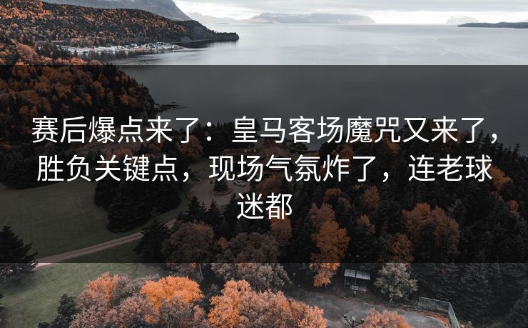 赛后爆点来了：皇马客场魔咒又来了，胜负关键点，现场气氛炸了，连老球迷都  第1张