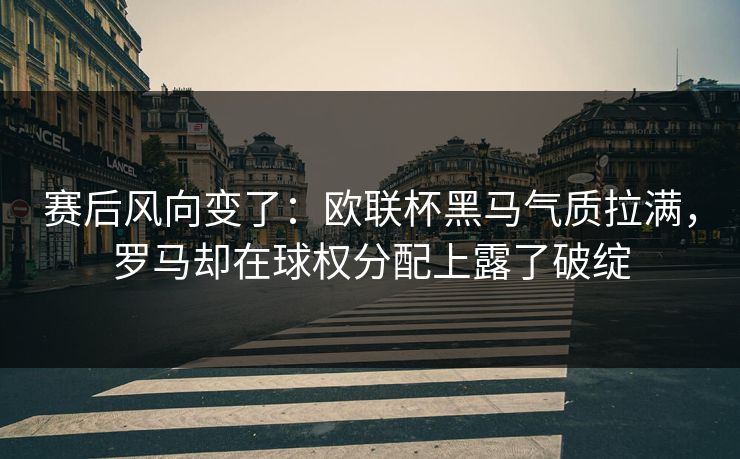 赛后风向变了：欧联杯黑马气质拉满，罗马却在球权分配上露了破绽  第1张