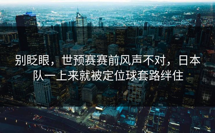 别眨眼，世预赛赛前风声不对，日本队一上来就被定位球套路绊住  第1张