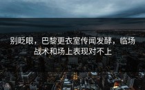 别眨眼，巴黎更衣室传闻发酵，临场战术和场上表现对不上