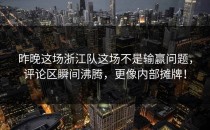 昨晚这场浙江队这场不是输赢问题，评论区瞬间沸腾，更像内部摊牌！