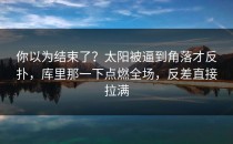 你以为结束了？太阳被逼到角落才反扑，库里那一下点燃全场，反差直接拉满