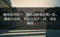 教练席先慌了：德比战数据走势一变，赛程与指数，热刺立刻不一样，球迷瞬间