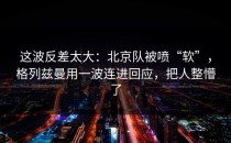 这波反差太大：北京队被喷“软”，格列兹曼用一波连进回应，把人整懵了