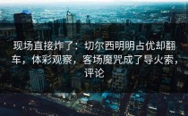 现场直接炸了：切尔西明明占优却翻车，体彩观察，客场魔咒成了导火索，评论