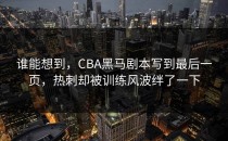 谁能想到，CBA黑马剧本写到最后一页，热刺却被训练风波绊了一下