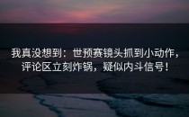 我真没想到：世预赛镜头抓到小动作，评论区立刻炸锅，疑似内斗信号！