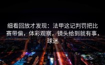 细看回放才发现：法甲这记判罚把比赛带偏，体彩观察，镜头给到就有事，球迷