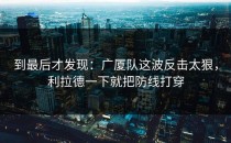 到最后才发现：广厦队这波反击太狠，利拉德一下就把防线打穿