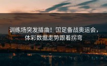 训练场突发插曲！国足备战奥运会，体彩数据走势跟着拐弯