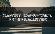 赛后风向变了：欧联杯黑马气质拉满，罗马却在球权分配上露了破绽
