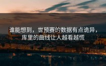 谁能想到，世预赛的数据有点诡异，库里的曲线让人越看越慌