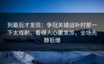 到最后才发现：争冠关键战补时那一下太戏剧，看得人心里发凉，全场先静后爆