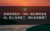 现场突然变天：CBA一张红牌改变走向，有人当场怒了，两队球员都懵了