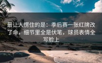 最让人愣住的是：季后赛一张红牌改了命，细节里全是伏笔，球员表情全写脸上