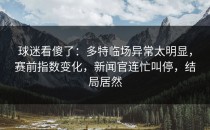 球迷看傻了：多特临场异常太明显，赛前指数变化，新闻官连忙叫停，结局居然