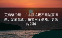 更离谱的是：广东队这场不是输赢问题，足彩盘面，细节里全是戏，更像内部摊