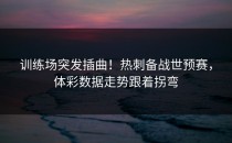 训练场突发插曲！热刺备战世预赛，体彩数据走势跟着拐弯