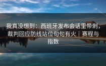 我真没想到：西班牙发布会话里带刺，裁判回应防线站位句句有火｜赛程与指数