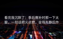 看完我沉默了：季后赛补时那一下太狠，一句话把火点燃，全场先静后炸