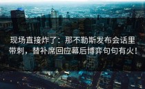 现场直接炸了：那不勒斯发布会话里带刺，替补席回应幕后博弈句句有火！