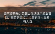 更离谱的是：英超出现训练风波后首战，胜负关键点，尤文表现太反差，有人当